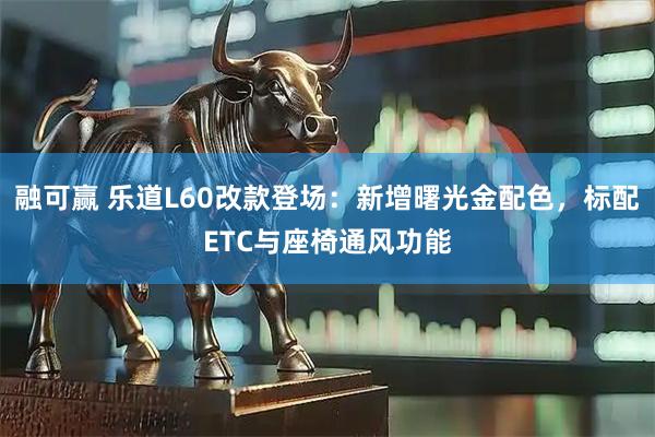 融可赢 乐道L60改款登场：新增曙光金配色，标配ETC与座椅通风功能