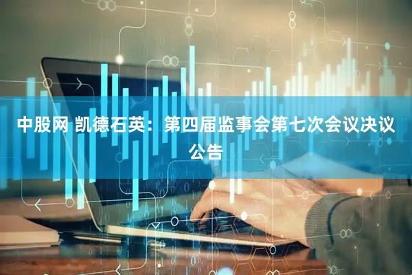 中股网 凯德石英：第四届监事会第七次会议决议公告