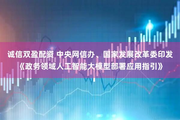 诚信双盈配资 中央网信办、国家发展改革委印发《政务领域人工智能大模型部署应用指引》