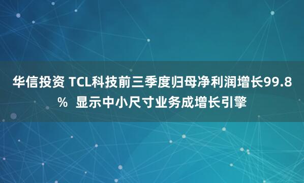 华信投资 TCL科技前三季度归母净利润增长99.8%  显示中小尺寸业务成增长引擎
