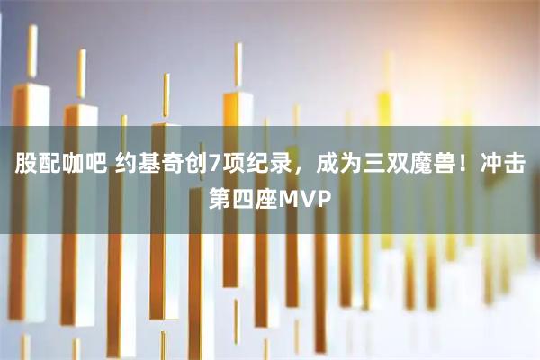 股配咖吧 约基奇创7项纪录，成为三双魔兽！冲击第四座MVP