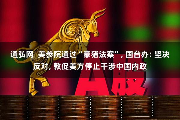 通弘网  美参院通过“豪猪法案”, 国台办: 坚决反对, 敦促美方停止干涉中国内政