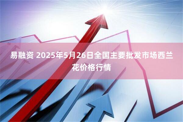 易融资 2025年5月26日全国主要批发市场西兰花价格行情