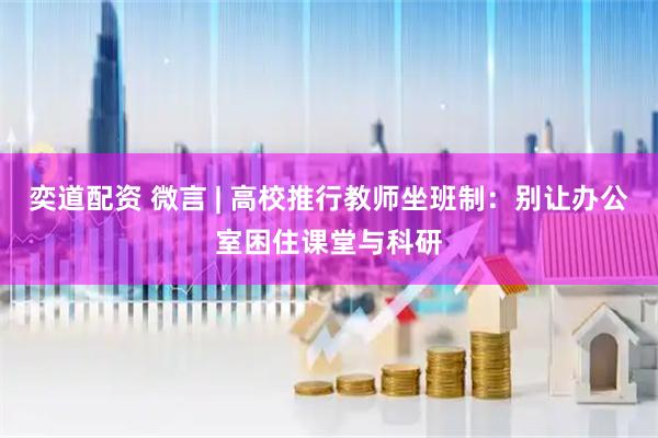 奕道配资 微言 | 高校推行教师坐班制:别让办公室困住课堂与科研