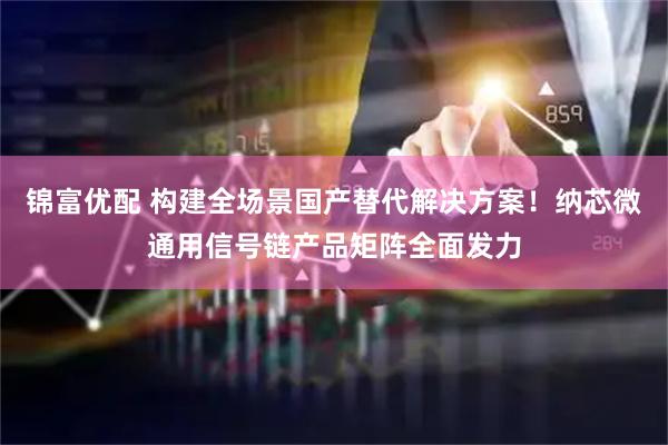 锦富优配 构建全场景国产替代解决方案！纳芯微通用信号链产品矩阵全面发力