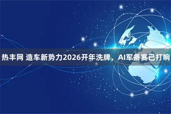 热丰网 造车新势力2026开年洗牌，AI军备赛已打响