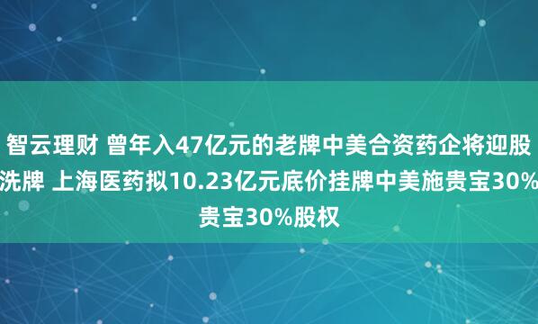 智云理财 曾年入47亿元的老牌中美合资药企将迎股东大洗牌 上海医药拟10.23亿元底价挂牌中美施贵宝30%股权