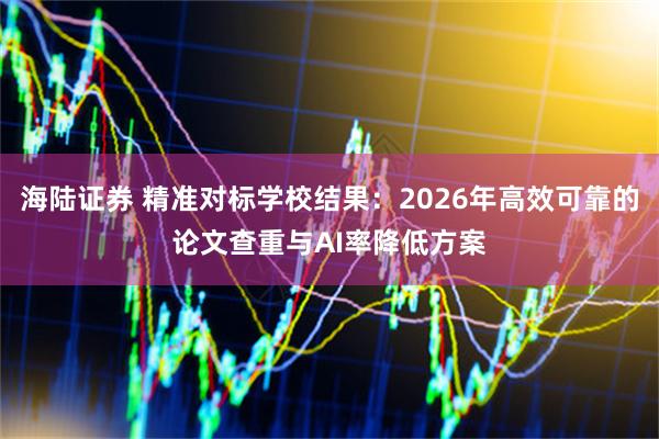 海陆证券 精准对标学校结果：2026年高效可靠的论文查重与AI率降低方案