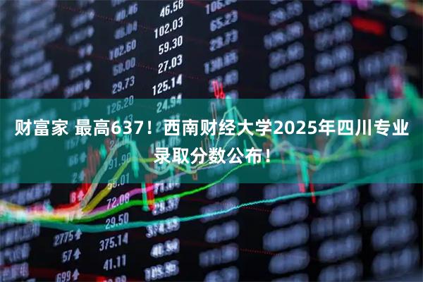 财富家 最高637！西南财经大学2025年四川专业录取分数公布！