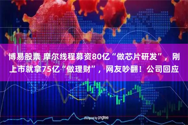 博易股票 摩尔线程募资80亿“做芯片研发”,刚上市就拿75亿“做理财”,网友吵翻!公司回应