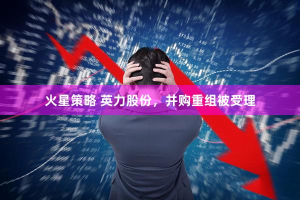 火星策略 英力股份，并购重组被受理