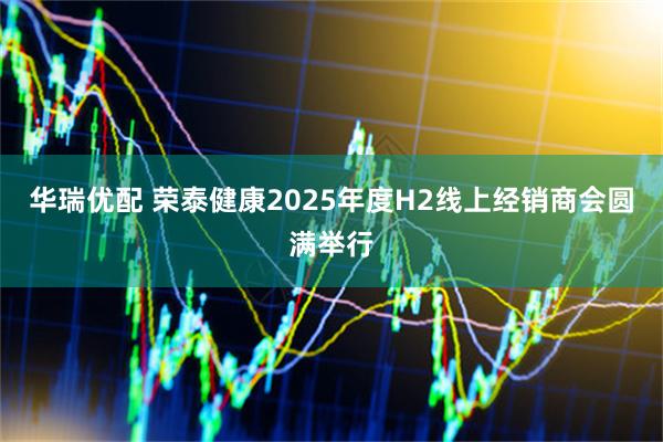 华瑞优配 荣泰健康2025年度H2线上经销商会圆满举行