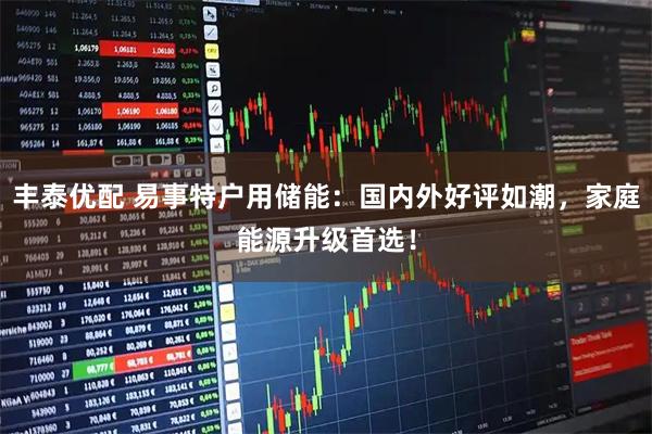 丰泰优配 易事特户用储能:国内外好评如潮,家庭能源升级首选!