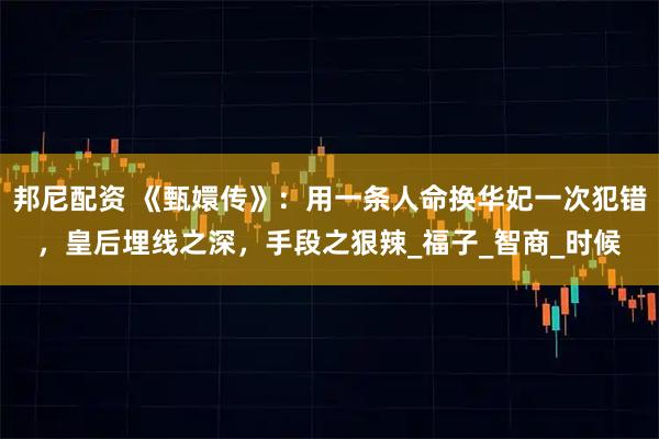 邦尼配资 《甄嬛传》：用一条人命换华妃一次犯错，皇后埋线之深，手段之狠辣_福子_智商_时候