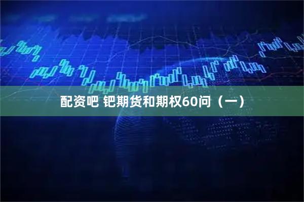 配资吧 钯期货和期权60问（一）