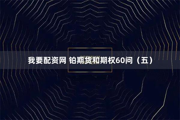 我要配资网 铂期货和期权60问（五）